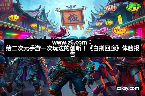 www.z6.com：给二次元手游一次玩法的创新！《白荆回廊》体验报告